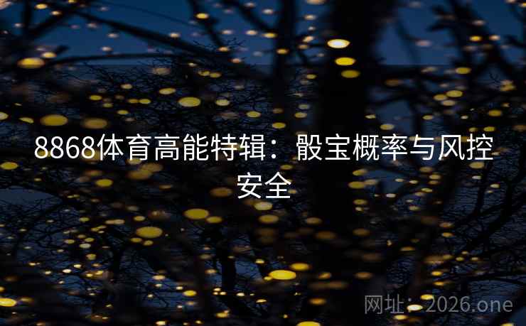 8868体育高能特辑:骰宝概率与风控安全 8868体育高能特辑:骰宝概率与风控安全