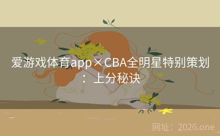 爱游戏体育app×CBA全明星特别策划:上分秘诀 爱游戏体育app×CBA全明星特别策划:上分秘诀