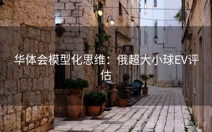 华体会模型化思维:俄超大小球EV评估 华体会模型化思维:俄超大小球EV评估