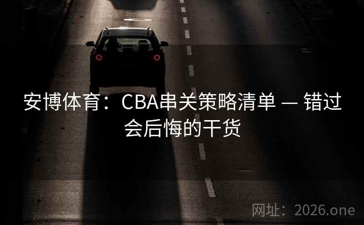 安博体育:CBA串关策略清单 — 错过会后悔的干货 安博体育:CBA串关策略清单 — 错过会后悔的干货