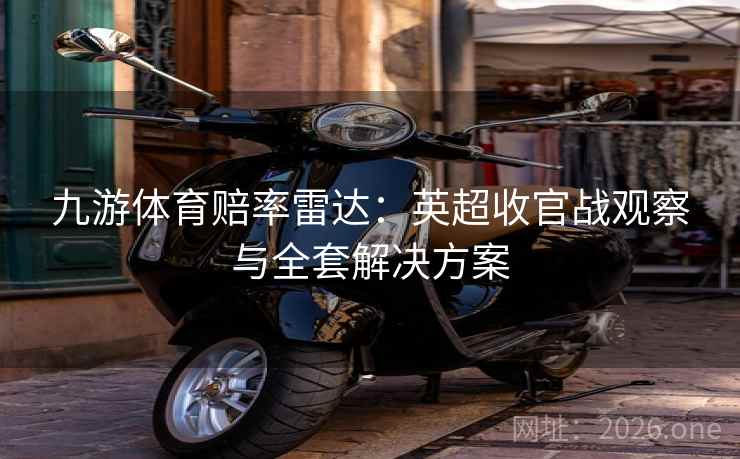 九游体育赔率雷达:英超收官战观察与全套解决方案 九游体育赔率雷达:英超收官战观察与全套解决方案