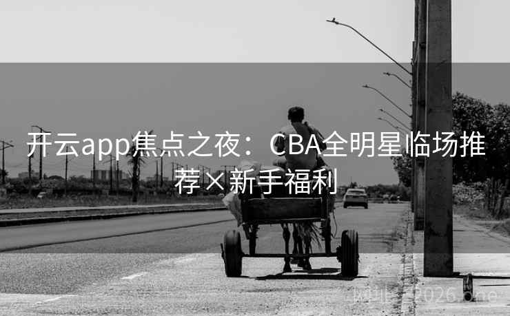开云app焦点之夜：CBA全明星临场推荐×新手福利
