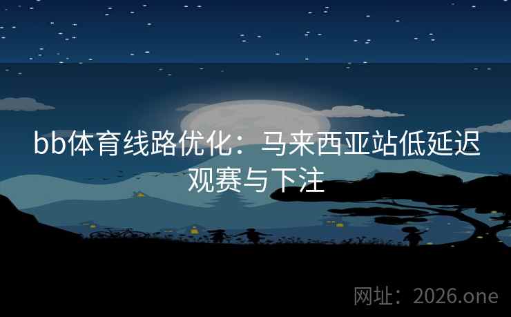 bb体育线路优化:马来西亚站低延迟观赛与下注 bb体育线路优化:马来西亚站低延迟观赛与下注